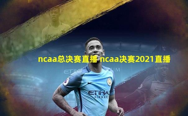 ncaa总决赛直播 ncaa决赛2021直播